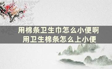 用棉条卫生巾怎么小便啊 用卫生棉条怎么上小便